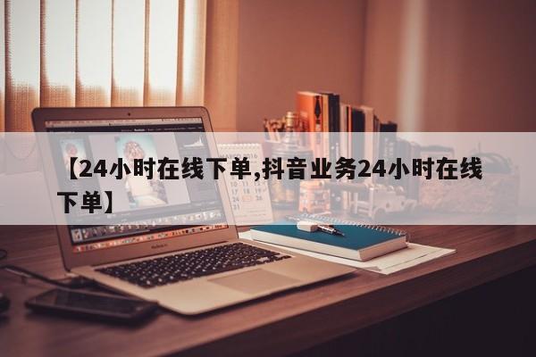 【24小时在线下单,抖音业务24小时在线下单】